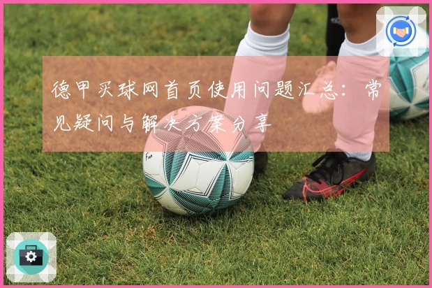 德甲买球网首页使用问题汇总：常见疑问与解决方案分享