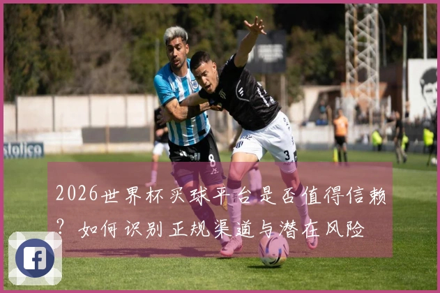 2026世界杯买球平台是否值得信赖？如何识别正规渠道与潜在风险