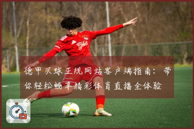 德甲买球正规网站客户端指南：带你轻松畅享精彩体育直播全体验
