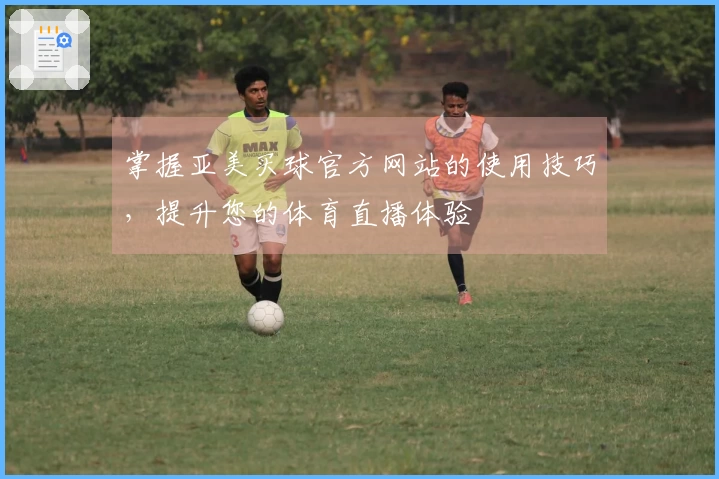 掌握亚美买球官方网站的使用技巧，提升您的体育直播体验