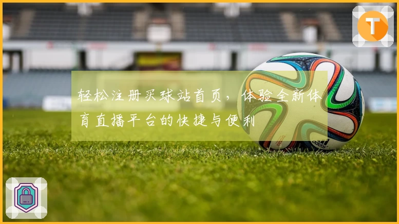 轻松注册买球站首页，体验全新体育直播平台的快捷与便利