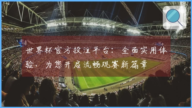 世界杯官方投注平台：全面实用体验，为您开启流畅观赛新篇章