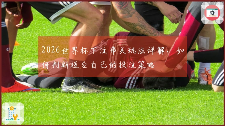2026世界杯下注串关玩法详解，如何判断适合自己的投注策略