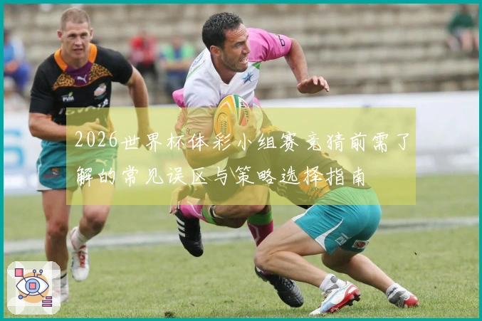 2026世界杯体彩小组赛竞猜前需了解的常见误区与策略选择指南