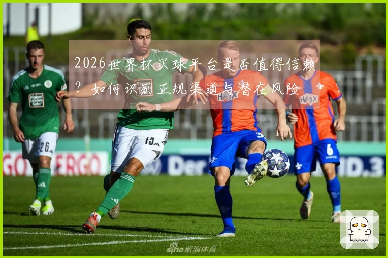 2026世界杯买球平台是否值得信赖?如何识别正规渠道与潜在风险