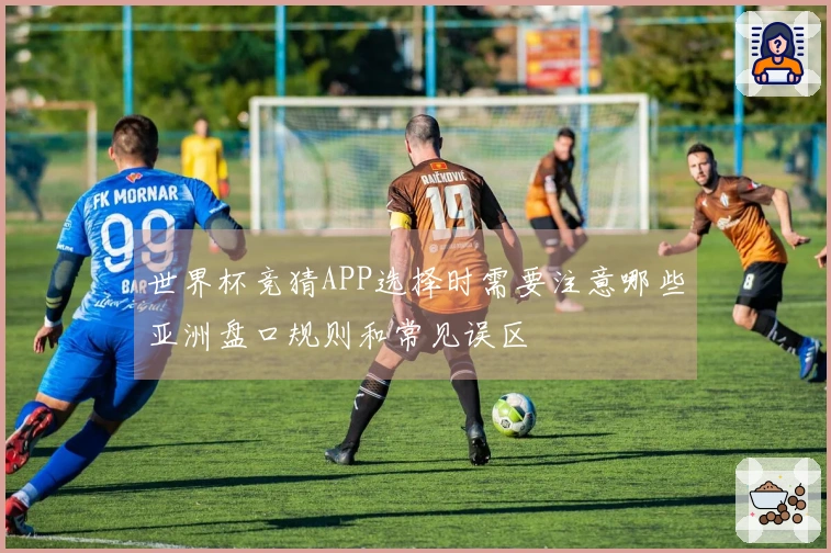 世界杯竞猜APP选择时需要注意哪些亚洲盘口规则和常见误区