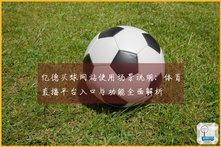 亿德买球网站使用场景说明：体育直播平台入口与功能全面解析