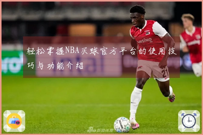轻松掌握NBA买球官方平台的使用技巧与功能介绍