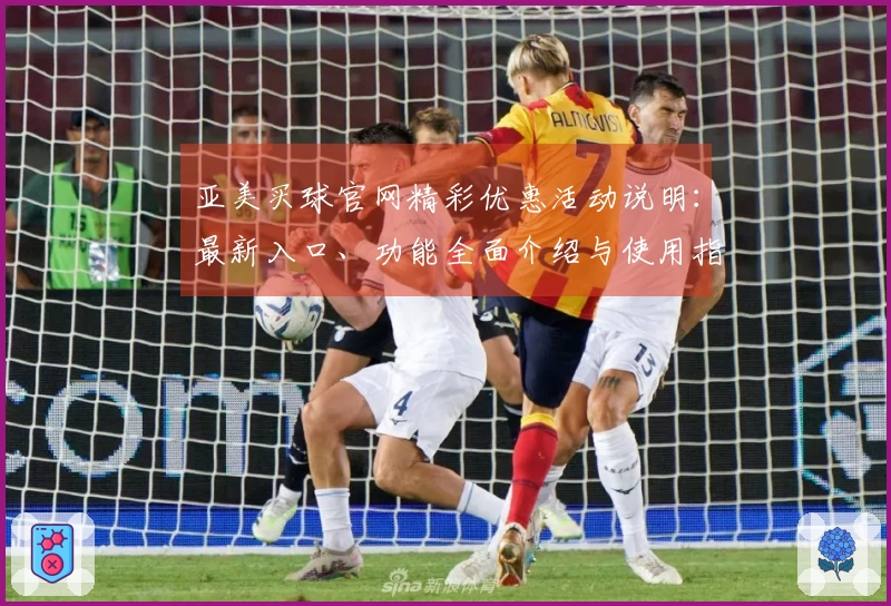 亚美买球官网精彩优惠活动说明：最新入口、功能全面介绍与使用指南