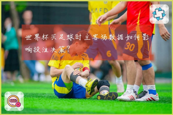 世界杯买足球时主客场数据如何影响投注决策？