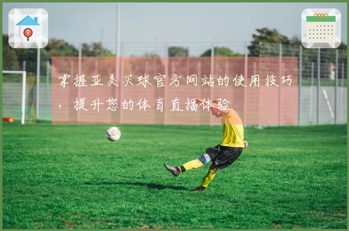 掌握亚美买球官方网站的使用技巧，提升您的体育直播体验