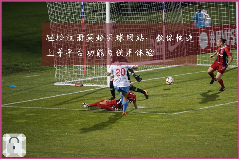 轻松注册英超买球网站，教你快速上手平台功能与使用体验