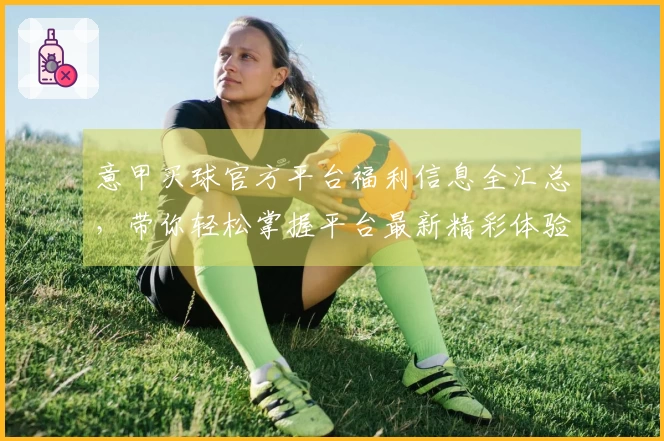 意甲买球官方平台福利信息全汇总，带你轻松掌握平台最新精彩体验