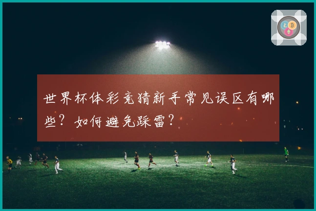 世界杯体彩竞猜新手常见误区有哪些？如何避免踩雷？