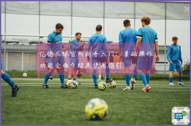 亿德买球官网新手入门：基础操作功能全面介绍及使用指引