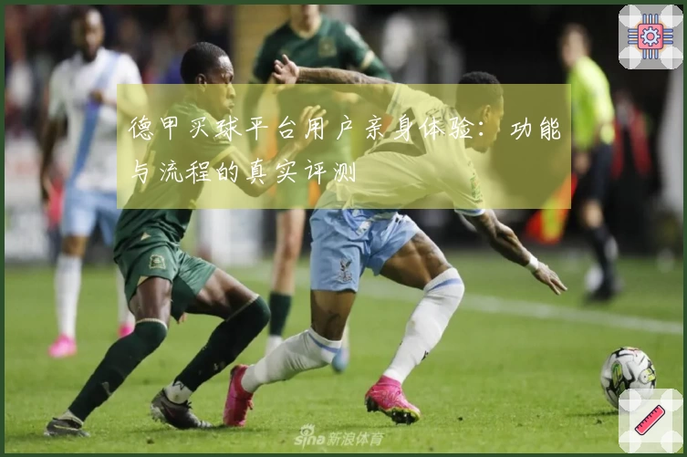 德甲买球平台用户亲身体验：功能与流程的真实评测