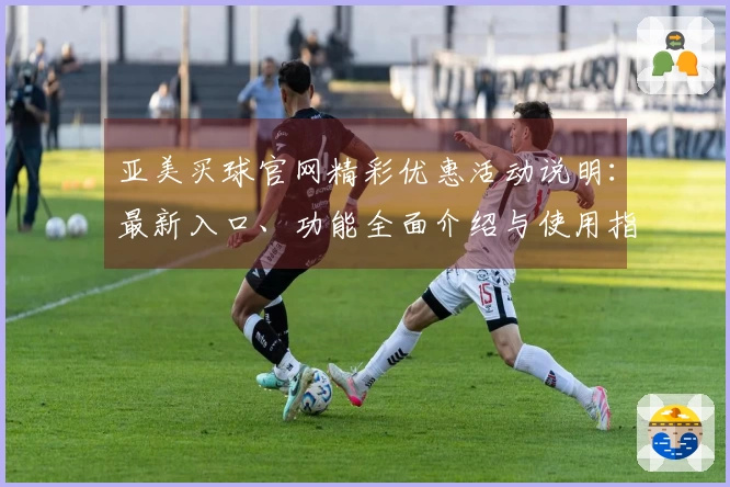 亚美买球官网精彩优惠活动说明：最新入口、功能全面介绍与使用指南
