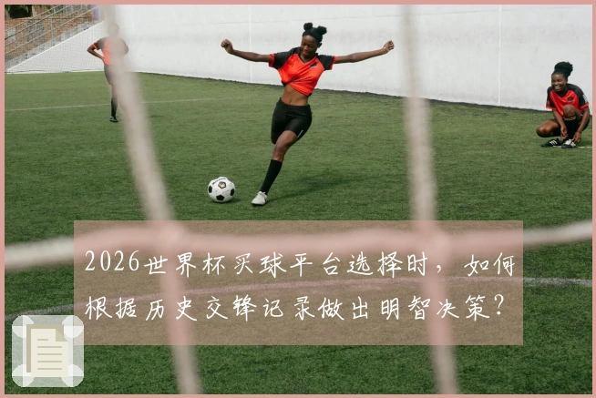 2026世界杯买球平台选择时,如何根据历史交锋记录做出明智决策?