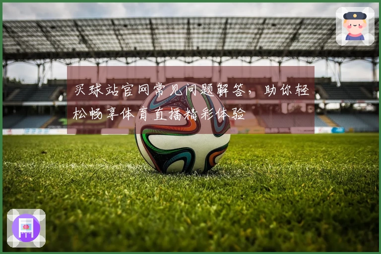 买球站官网常见问题解答，助你轻松畅享体育直播精彩体验