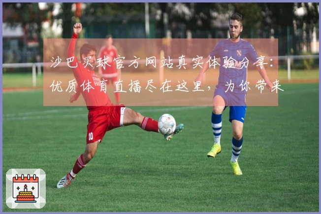 沙巴买球官方网站真实体验分享：优质体育直播尽在这里，为你带来便捷使用新选择