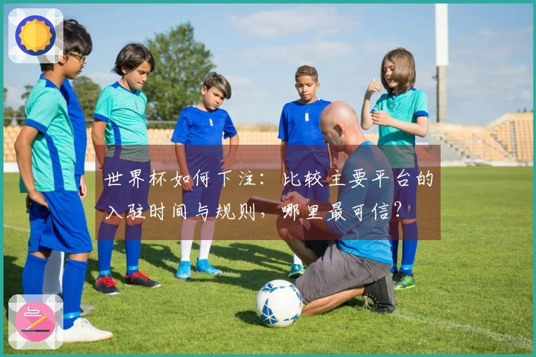 世界杯如何下注：比较主要平台的入驻时间与规则，哪里最可信？