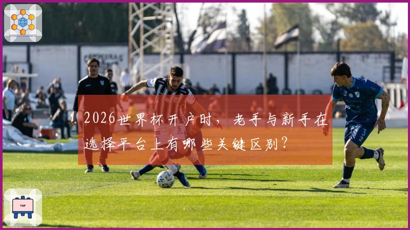 2026世界杯开户时，老手与新手在选择平台上有哪些关键区别？